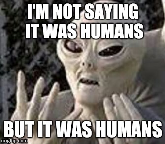 Humans | I'M NOT SAYING IT WAS HUMANS BUT IT WAS HUMANS | image tagged in humans,ancient aliens | made w/ Imgflip meme maker