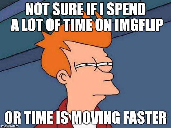 My life on imgflip | NOT SURE IF I SPEND A LOT OF TIME ON IMGFLIP OR TIME IS MOVING FASTER | image tagged in memes,futurama fry | made w/ Imgflip meme maker