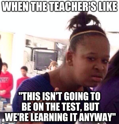Black Girl Wat Meme | WHEN THE TEACHER'S LIKE "THIS ISN'T GOING TO BE ON THE TEST, BUT WE'RE LEARNING IT ANYWAY" | image tagged in memes,black girl wat | made w/ Imgflip meme maker