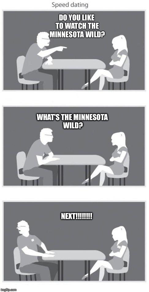 Speed dating | DO YOU LIKE TO WATCH THE MINNESOTA WILD? WHAT'S THE MINNESOTA WILD? NEXT!!!!!!!! | image tagged in speed dating | made w/ Imgflip meme maker