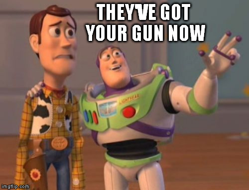 unprotected | THEY'VE GOT YOUR GUN NOW | image tagged in memes,x x everywhere | made w/ Imgflip meme maker