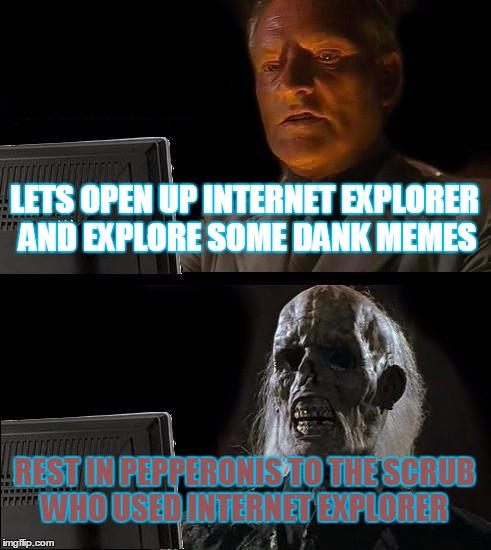 I'll Just Wait Here | LETS OPEN UP INTERNET EXPLORER AND EXPLORE SOME DANK MEMES REST IN PEPPERONIS TO THE SCRUB WHO USED INTERNET EXPLORER | image tagged in memes,ill just wait here | made w/ Imgflip meme maker