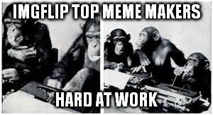 JUST HAVING FUN | IMGFLIP TOP MEME MAKERS HARD AT WORK | image tagged in monkey business,imgflip | made w/ Imgflip meme maker