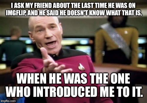 Picard Wtf | I ASK MY FRIEND ABOUT THE LAST TIME HE WAS ON IMGFLIP, AND HE SAID HE DOESN'T KNOW WHAT THAT IS, WHEN HE WAS THE ONE WHO INTRODUCED ME TO IT | image tagged in memes,picard wtf | made w/ Imgflip meme maker