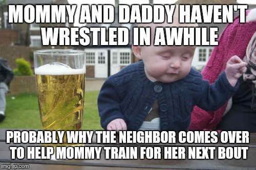 Drunk Baby | MOMMY AND DADDY HAVEN'T WRESTLED IN AWHILE PROBABLY WHY THE NEIGHBOR COMES OVER TO HELP MOMMY TRAIN FOR HER NEXT BOUT | image tagged in memes,drunk baby | made w/ Imgflip meme maker