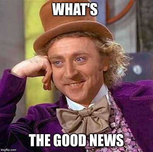 WHAT'S THE GOOD NEWS | image tagged in memes,creepy condescending wonka | made w/ Imgflip meme maker