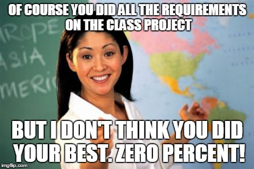 This literally happened to me today. It drove me crazy. | OF COURSE YOU DID ALL THE REQUIREMENTS ON THE CLASS PROJECT BUT I DON'T THINK YOU DID YOUR BEST. ZERO PERCENT! | image tagged in memes,unhelpful high school teacher | made w/ Imgflip meme maker