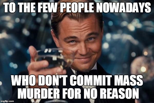 Leonardo Dicaprio Cheers | TO THE FEW PEOPLE NOWADAYS WHO DON'T COMMIT MASS MURDER FOR NO REASON | image tagged in memes,leonardo dicaprio cheers | made w/ Imgflip meme maker