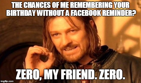 One Does Not Simply | THE CHANCES OF ME REMEMBERING YOUR BIRTHDAY WITHOUT A FACEBOOK REMINDER? ZERO, MY FRIEND. ZERO. | image tagged in memes,one does not simply | made w/ Imgflip meme maker