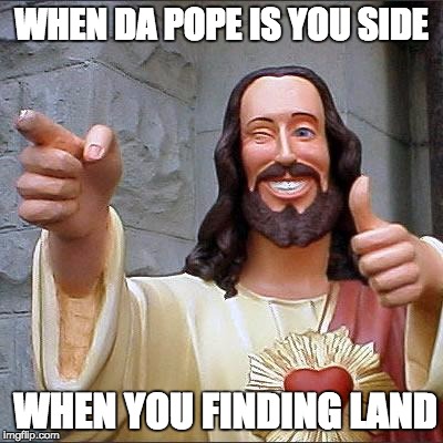 Buddy Christ Meme | WHEN DA POPE IS YOU SIDE WHEN YOU FINDING LAND | image tagged in memes,buddy christ | made w/ Imgflip meme maker