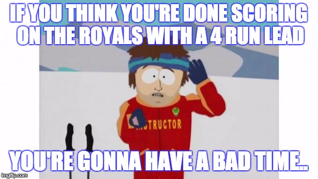 South Park Bad Time | IF YOU THINK YOU'RE DONE SCORING ON THE ROYALS WITH A 4 RUN LEAD YOU'RE GONNA HAVE A BAD TIME.. | image tagged in south park bad time | made w/ Imgflip meme maker