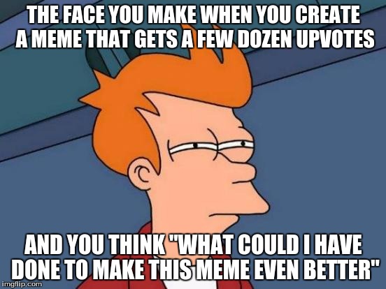 Futurama Fry Meme | THE FACE YOU MAKE WHEN YOU CREATE A MEME THAT GETS A FEW DOZEN UPVOTES AND YOU THINK "WHAT COULD I HAVE DONE TO MAKE THIS MEME EVEN BETTER" | image tagged in memes,futurama fry | made w/ Imgflip meme maker