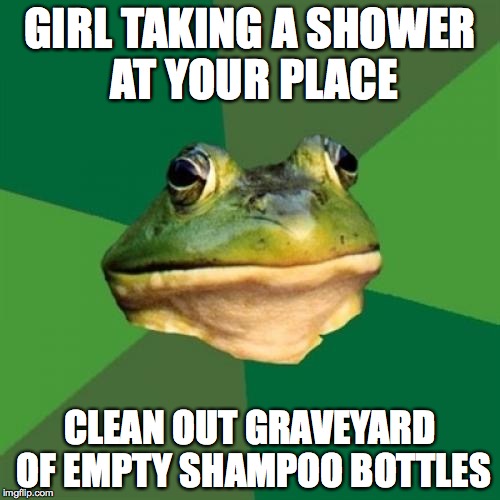Foul Bachelor Frog | GIRL TAKING A SHOWER AT YOUR PLACE CLEAN OUT GRAVEYARD OF EMPTY SHAMPOO BOTTLES | image tagged in memes,foul bachelor frog,AdviceAnimals | made w/ Imgflip meme maker