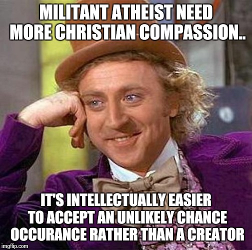 Creepy Condescending Wonka | MILITANT ATHEIST NEED MORE CHRISTIAN COMPASSION.. IT'S INTELLECTUALLY EASIER TO ACCEPT AN UNLIKELY CHANCE OCCURANCE RATHER THAN A CREATOR | image tagged in memes,creepy condescending wonka | made w/ Imgflip meme maker