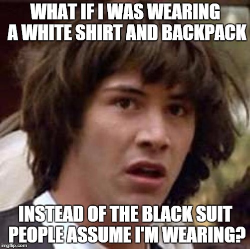 Conspiracy Keanu Meme | WHAT IF I WAS WEARING A WHITE SHIRT AND BACKPACK INSTEAD OF THE BLACK SUIT PEOPLE ASSUME I'M WEARING? | image tagged in memes,conspiracy keanu | made w/ Imgflip meme maker