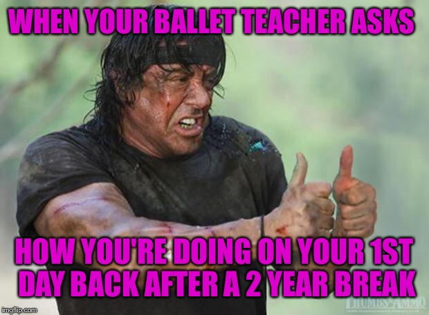 Thumbs Up Rambo | WHEN YOUR BALLET TEACHER ASKS HOW YOU'RE DOING ON YOUR 1ST DAY BACK AFTER A 2 YEAR BREAK | image tagged in thumbs up rambo | made w/ Imgflip meme maker
