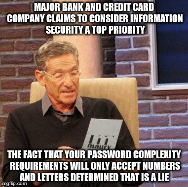 Maury Lie Detector Meme | MAJOR BANK AND CREDIT CARD COMPANY CLAIMS TO CONSIDER INFORMATION SECURITY A TOP PRIORITY THE FACT THAT YOUR PASSWORD COMPLEXITY REQUIREMENT | image tagged in memes,maury lie detector,mildlyinfuriating | made w/ Imgflip meme maker