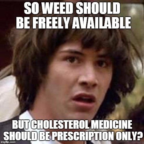 Hmmmm.... | SO WEED SHOULD BE FREELY AVAILABLE BUT CHOLESTEROL MEDICINE SHOULD BE PRESCRIPTION ONLY? | image tagged in memes,conspiracy keanu,drugs,weed,marijuana | made w/ Imgflip meme maker