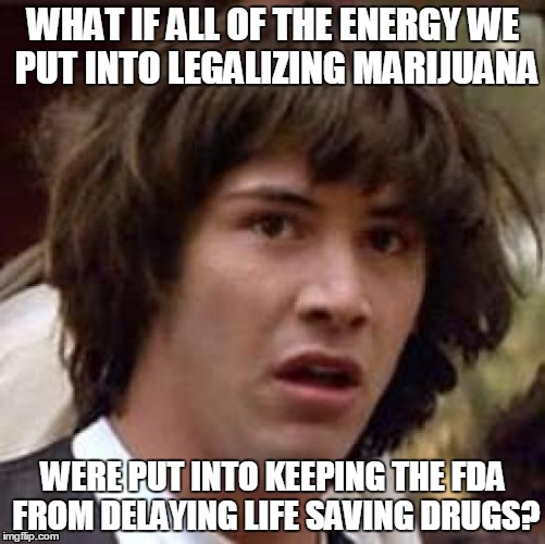 Not to spoil your fun, but.... | WHAT IF ALL OF THE ENERGY WE PUT INTO LEGALIZING MARIJUANA WERE PUT INTO KEEPING THE FDA FROM DELAYING LIFE SAVING DRUGS? | image tagged in memes,conspiracy keanu,drugs,weed,marijuana | made w/ Imgflip meme maker