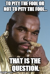 Thoughtful T | TO PITY THE FOOL OR NOT TO PITY THE FOOL... THAT IS THE QUESTION. | image tagged in mr t pity the fool | made w/ Imgflip meme maker
