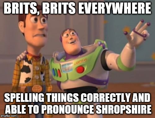 X, X Everywhere Meme | BRITS, BRITS EVERYWHERE SPELLING THINGS CORRECTLY AND ABLE TO PRONOUNCE SHROPSHIRE | image tagged in memes,x x everywhere | made w/ Imgflip meme maker