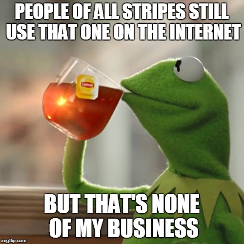 But That's None Of My Business Meme | PEOPLE OF ALL STRIPES STILL USE THAT ONE ON THE INTERNET BUT THAT'S NONE OF MY BUSINESS | image tagged in memes,but thats none of my business,kermit the frog | made w/ Imgflip meme maker