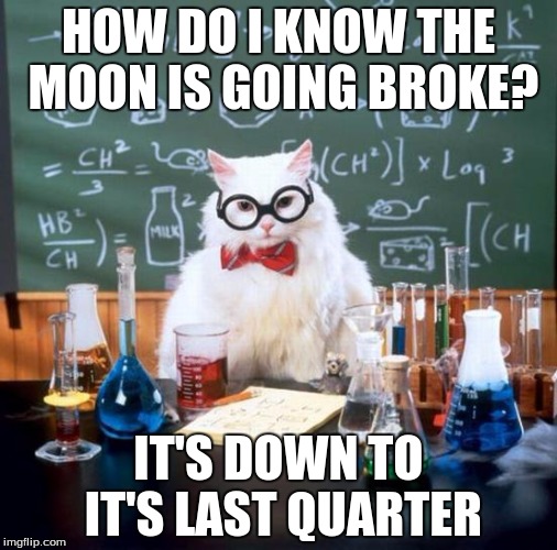 Chemistry Cat Meme | HOW DO I KNOW THE MOON IS GOING BROKE? IT'S DOWN TO IT'S LAST QUARTER | image tagged in memes,chemistry cat | made w/ Imgflip meme maker