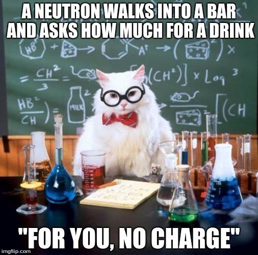 Chemistry Cat Meme | A NEUTRON WALKS INTO A BAR AND ASKS HOW MUCH FOR A DRINK "FOR YOU, NO CHARGE" | image tagged in memes,chemistry cat | made w/ Imgflip meme maker