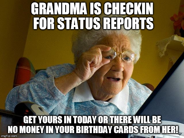 Grandma Finds The Internet Meme | GRANDMA IS CHECKIN FOR STATUS REPORTS GET YOURS IN TODAY OR THERE WILL BE NO MONEY IN YOUR BIRTHDAY CARDS FROM HER! | image tagged in memes,grandma finds the internet | made w/ Imgflip meme maker
