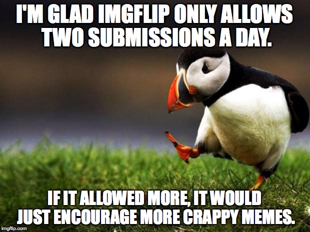 Unpopular Opinion Puffin | I'M GLAD IMGFLIP ONLY ALLOWS TWO SUBMISSIONS A DAY. IF IT ALLOWED MORE, IT WOULD JUST ENCOURAGE MORE CRAPPY MEMES. | image tagged in memes,unpopular opinion puffin | made w/ Imgflip meme maker