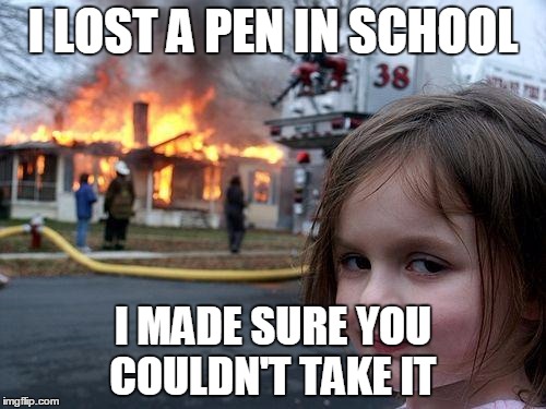Disaster Girl | I LOST A PEN IN SCHOOL I MADE SURE YOU COULDN'T TAKE IT | image tagged in memes,disaster girl | made w/ Imgflip meme maker