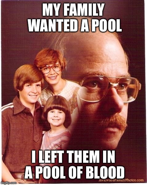 Vengeance Dad | MY FAMILY WANTED A POOL I LEFT THEM IN A POOL OF BLOOD | image tagged in memes,vengeance dad | made w/ Imgflip meme maker