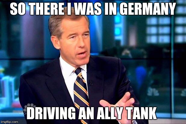 Brian Williams Was There 2 | SO THERE I WAS IN GERMANY DRIVING AN ALLY TANK | image tagged in memes,brian williams was there 2 | made w/ Imgflip meme maker