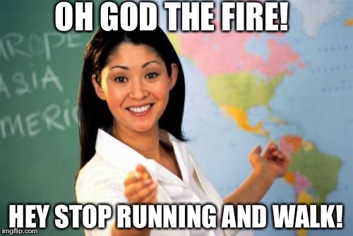 Unhelpful High School Teacher | OH GOD THE FIRE! HEY STOP RUNNING AND WALK! | image tagged in memes,unhelpful high school teacher | made w/ Imgflip meme maker