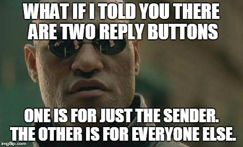Matrix Morpheus Meme | WHAT IF I TOLD YOU THERE ARE TWO REPLY BUTTONS ONE IS FOR JUST THE SENDER. THE OTHER IS FOR EVERYONE ELSE. | image tagged in memes,matrix morpheus | made w/ Imgflip meme maker