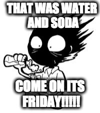 THAT WAS WATER AND SODA COME ON ITS FRIDAY!!!!! | image tagged in this is funny | made w/ Imgflip meme maker