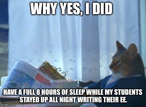 I Should Buy A Boat Cat | WHY YES, I DID HAVE A FULL 8 HOURS OF SLEEP WHILE MY STUDENTS STAYED UP ALL NIGHT WRITING THEIR EE. | image tagged in memes,i should buy a boat cat | made w/ Imgflip meme maker
