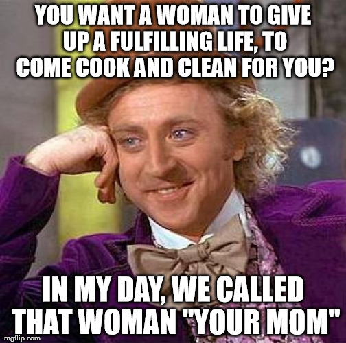 Creepy Condescending Wonka | YOU WANT A WOMAN TO GIVE UP A FULFILLING LIFE, TO COME COOK AND CLEAN FOR YOU? IN MY DAY, WE CALLED THAT WOMAN "YOUR MOM" | image tagged in memes,creepy condescending wonka | made w/ Imgflip meme maker