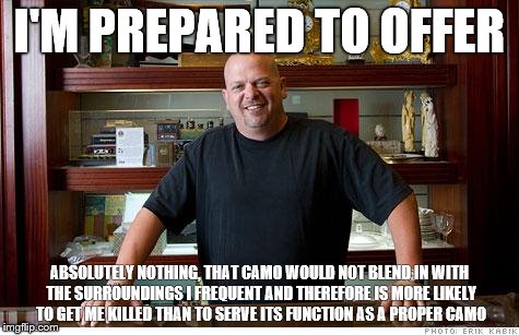 Pawn Stars | I'M PREPARED TO OFFER ABSOLUTELY NOTHING, THAT CAMO WOULD NOT BLEND IN WITH THE SURROUNDINGS I FREQUENT AND THEREFORE IS MORE LIKELY TO GET  | image tagged in pawn stars | made w/ Imgflip meme maker