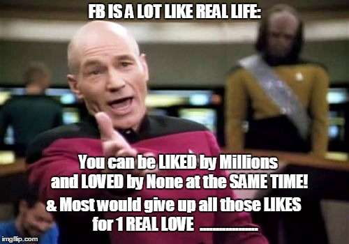 Picard Wtf | FB IS A LOT LIKE REAL LIFE: You can be LIKED by Millions and LOVED by None at the SAME TIME! & Most would give up all those LIKES for 1 REAL | image tagged in memes,picard wtf | made w/ Imgflip meme maker