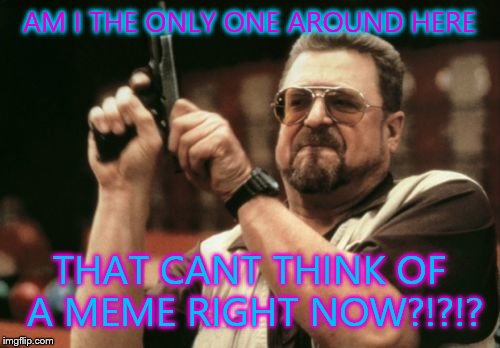 Am I The Only One Around Here Meme | AM I THE ONLY ONE AROUND HERE THAT CANT THINK OF A MEME RIGHT NOW?!?!? | image tagged in memes,am i the only one around here | made w/ Imgflip meme maker