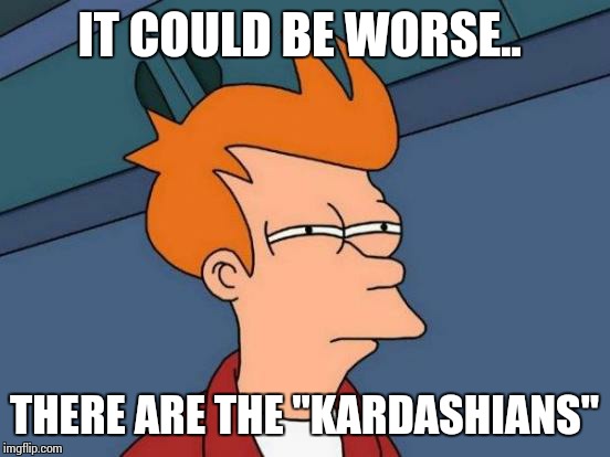 Futurama Fry Meme | IT COULD BE WORSE.. THERE ARE THE "KARDASHIANS" | image tagged in memes,futurama fry | made w/ Imgflip meme maker