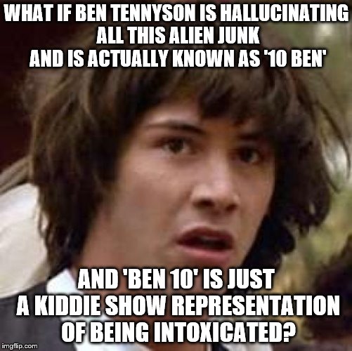 Conspiracy Keanu | WHAT IF BEN TENNYSON IS HALLUCINATING ALL THIS ALIEN JUNK AND IS ACTUALLY KNOWN AS '10 BEN' AND 'BEN 10' IS JUST A KIDDIE SHOW REPRESENTATIO | image tagged in memes,conspiracy keanu | made w/ Imgflip meme maker