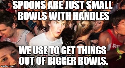 OK now bear with me on this... | SPOONS ARE JUST SMALL BOWLS WITH HANDLES WE USE TO GET THINGS OUT OF BIGGER BOWLS. | image tagged in memes,sudden clarity clarence,spoon,breakfast | made w/ Imgflip meme maker