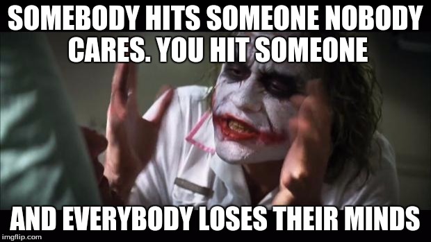 And everybody loses their minds | SOMEBODY HITS SOMEONE NOBODY CARES. YOU HIT SOMEONE AND EVERYBODY LOSES THEIR MINDS | image tagged in memes,and everybody loses their minds | made w/ Imgflip meme maker