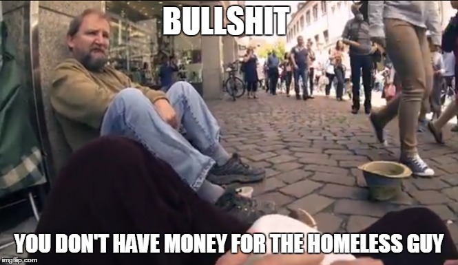 Cheapskate | BULLSHIT YOU DON'T HAVE MONEY FOR THE HOMELESS GUY | image tagged in homeless man,homeless guy,money,cheapskate | made w/ Imgflip meme maker