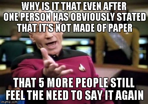 Picard Wtf Meme | WHY IS IT THAT EVEN AFTER ONE PERSON HAS OBVIOUSLY STATED THAT IT'S NOT MADE OF PAPER THAT 5 MORE PEOPLE STILL FEEL THE NEED TO SAY IT AGAIN | image tagged in memes,picard wtf | made w/ Imgflip meme maker