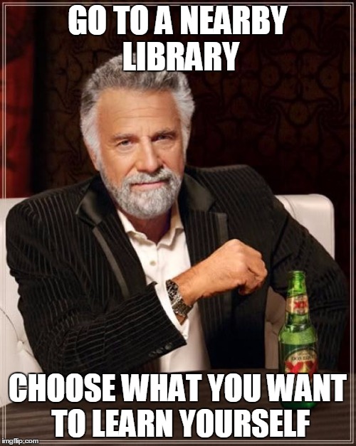 The Most Interesting Man In The World Meme | GO TO A NEARBY LIBRARY CHOOSE WHAT YOU WANT TO LEARN YOURSELF | image tagged in memes,the most interesting man in the world | made w/ Imgflip meme maker
