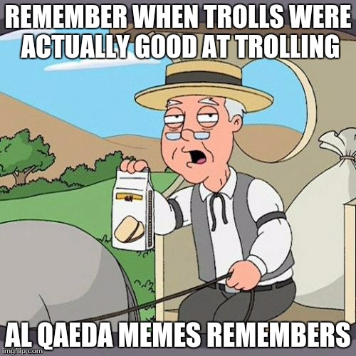 Imgflips new troll community = Tryhards | REMEMBER WHEN TROLLS WERE ACTUALLY GOOD AT TROLLING AL QAEDA MEMES REMEMBERS | image tagged in memes,pepperidge farm remembers | made w/ Imgflip meme maker