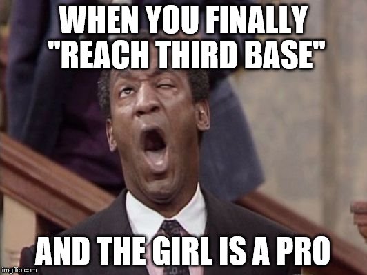 WHEN YOU FINALLY "REACH THIRD BASE" AND THE GIRL IS A PRO | image tagged in bill cosby face | made w/ Imgflip meme maker
